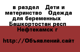  в раздел : Дети и материнство » Одежда для беременных . Башкортостан респ.,Нефтекамск г.